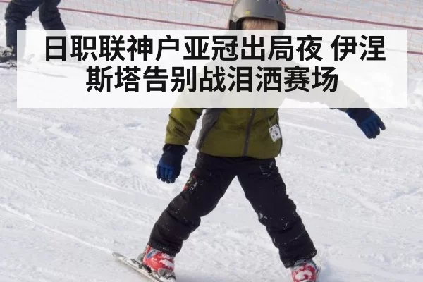 日职联神户亚冠出局夜 伊涅斯塔告别战泪洒赛场