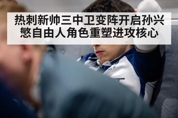 热刺新帅三中卫变阵开启孙兴慜自由人角色重塑进攻核心