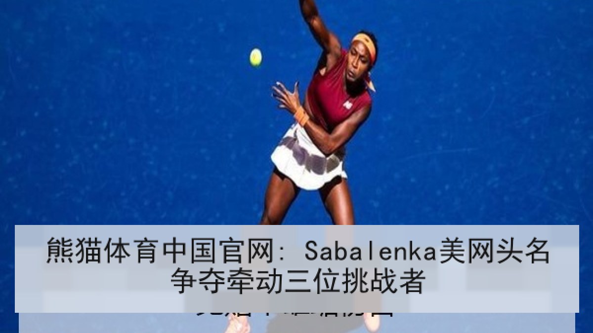 熊猫体育中国官网: Sabalenka美网头名争夺牵动三位挑战者
