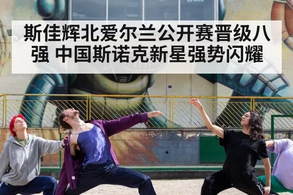 斯佳辉北爱尔兰公开赛晋级八强 中国斯诺克新星强势闪耀