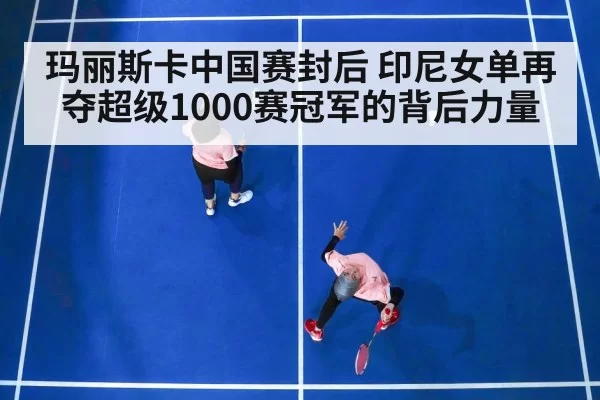玛丽斯卡中国赛封后 印尼女单再夺超级1000赛冠军的背后力量