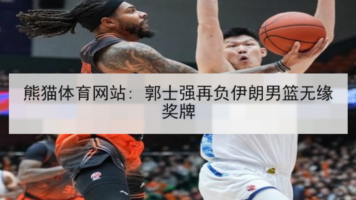 熊猫体育网站: 郭士强再负伊朗男篮无缘奖牌